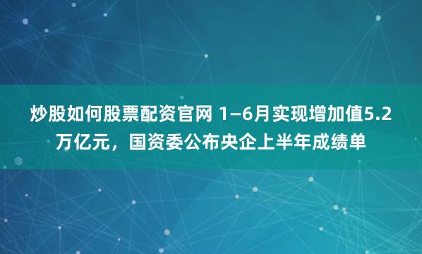 炒股如何股票配资官网 1—6月实现增加值5.2万亿元，国资委公布央企上半年成绩单