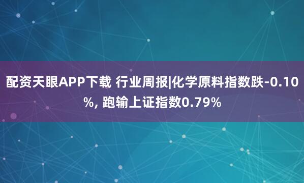 配资天眼APP下载 行业周报|化学原料指数跌-0.10%, 跑输上证指数0.79%