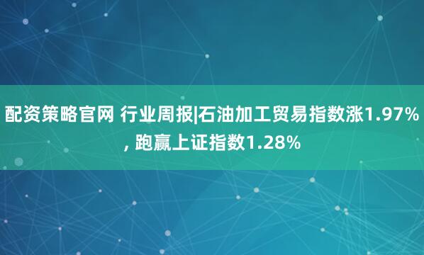 配资策略官网 行业周报|石油加工贸易指数涨1.97%, 跑赢上证指数1.28%