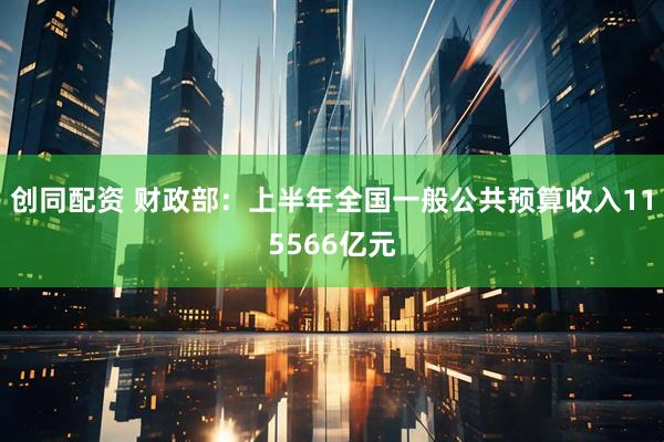 创同配资 财政部：上半年全国一般公共预算收入115566亿元