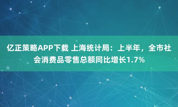 亿正策略APP下载 上海统计局：上半年，全市社会消费品零售总额同比增长1.7%