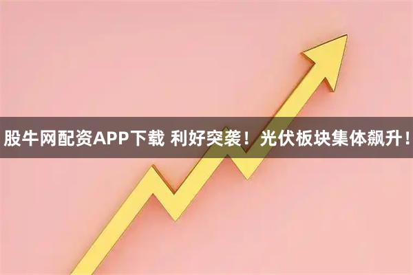 股牛网配资APP下载 利好突袭！光伏板块集体飙升！