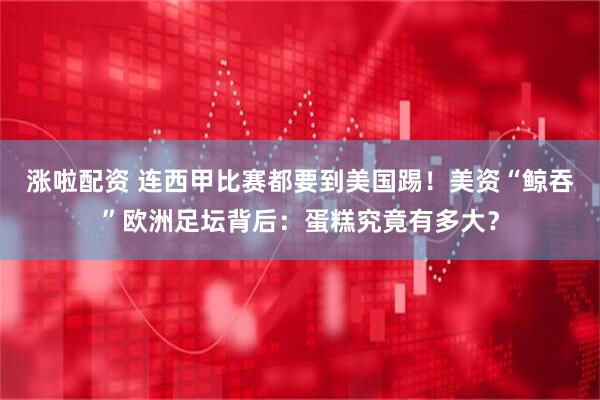 涨啦配资 连西甲比赛都要到美国踢！美资“鲸吞”欧洲足坛背后：蛋糕究竟有多大？