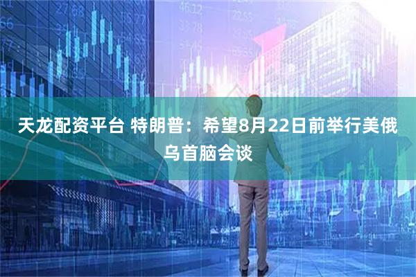 天龙配资平台 特朗普：希望8月22日前举行美俄乌首脑会谈