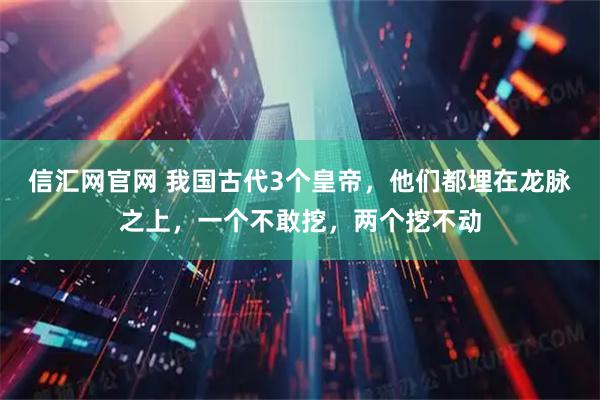 信汇网官网 我国古代3个皇帝，他们都埋在龙脉之上，一个不敢挖，两个挖不动