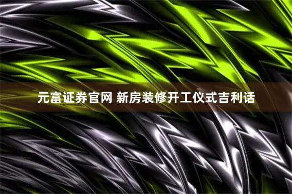 元富证券官网 新房装修开工仪式吉利话