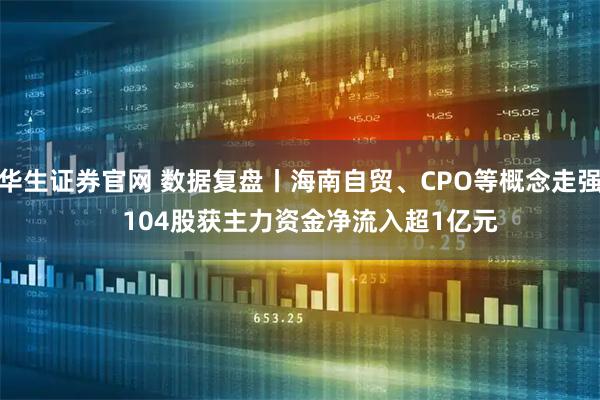 华生证券官网 数据复盘丨海南自贸、CPO等概念走强 104股获主力资金净流入超1亿元