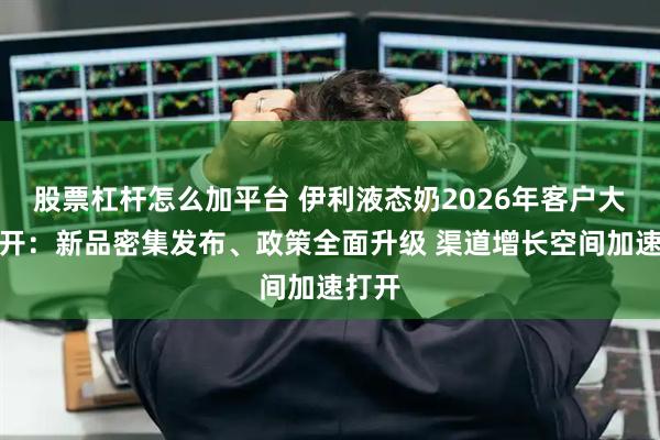 股票杠杆怎么加平台 伊利液态奶2026年客户大会召开:新品密集发布、政策全面升级 渠道增长空间加速打开
