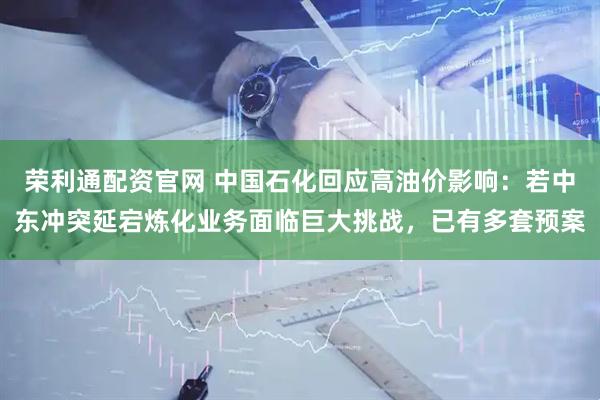 荣利通配资官网 中国石化回应高油价影响:若中东冲突延宕炼化业务面临巨大挑战,已有多套预案