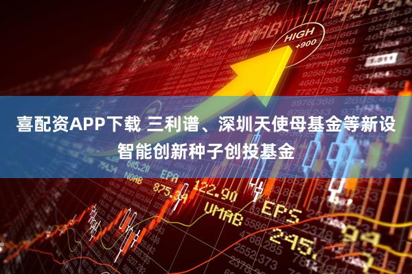 喜配资APP下载 三利谱、深圳天使母基金等新设智能创新种子创投基金