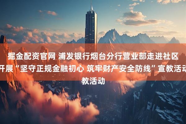 掘金配资官网 浦发银行烟台分行营业部走进社区开展“坚守正规金融初心 筑牢财产安全防线”宣教活动